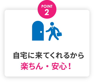 自宅に来てくれるから楽ちん・安心！